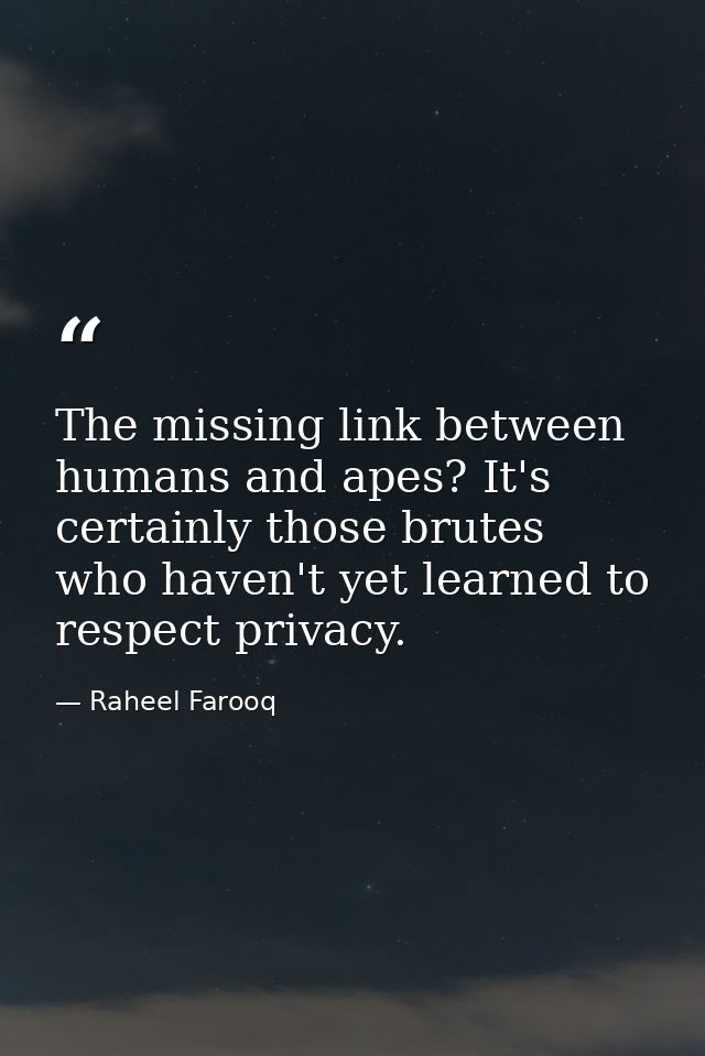 The missing link between humans and apes? It's certainly those brutes who haven't yet learned to respect privacy. — Raheel Farooq