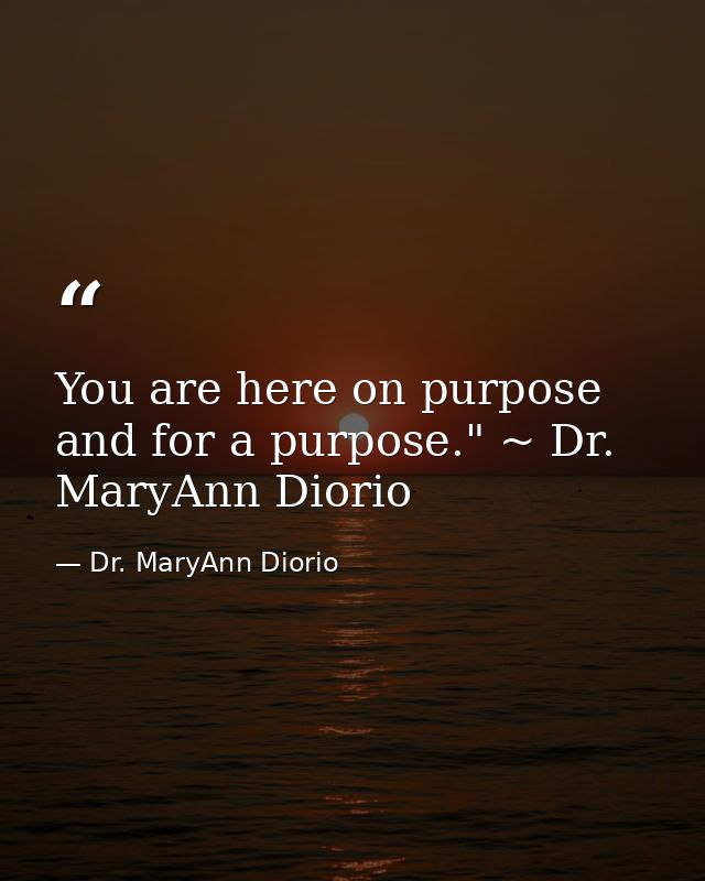 You are here on purpose and for a purpose." ~ Dr. MaryAnn Diorio — Dr. MaryAnn Diorio