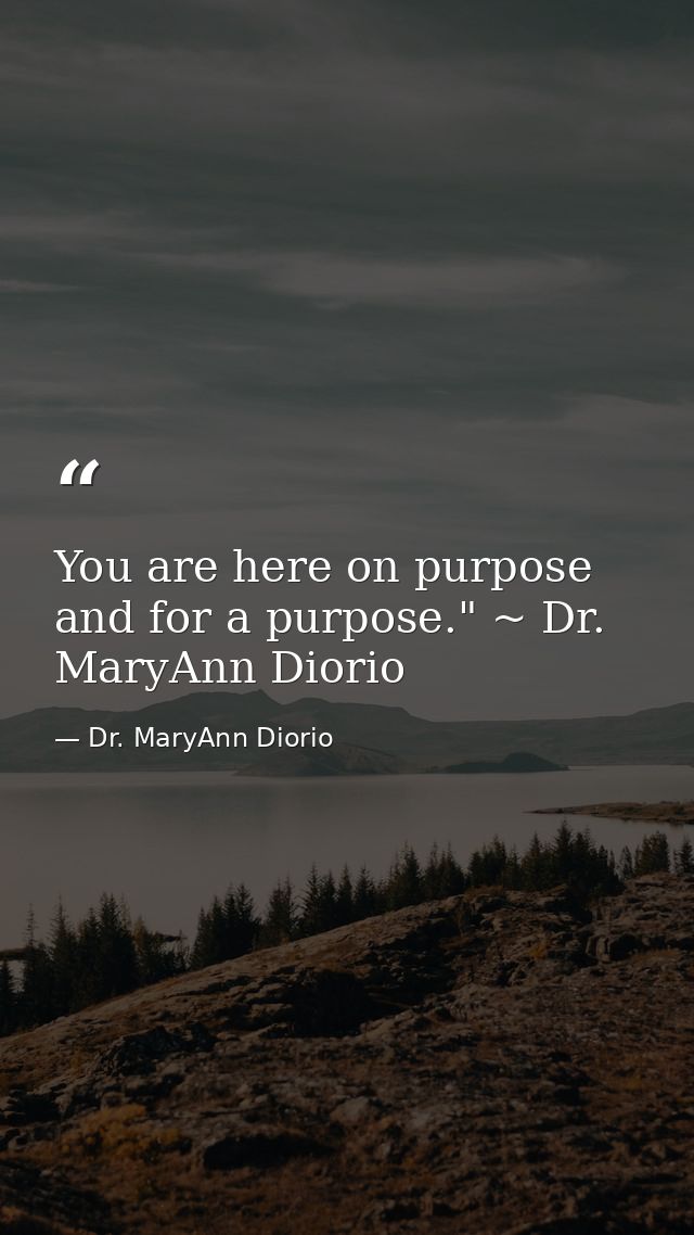 You are here on purpose and for a purpose." ~ Dr. MaryAnn Diorio — Dr. MaryAnn Diorio