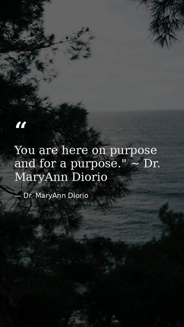You are here on purpose and for a purpose." ~ Dr. MaryAnn Diorio — Dr. MaryAnn Diorio