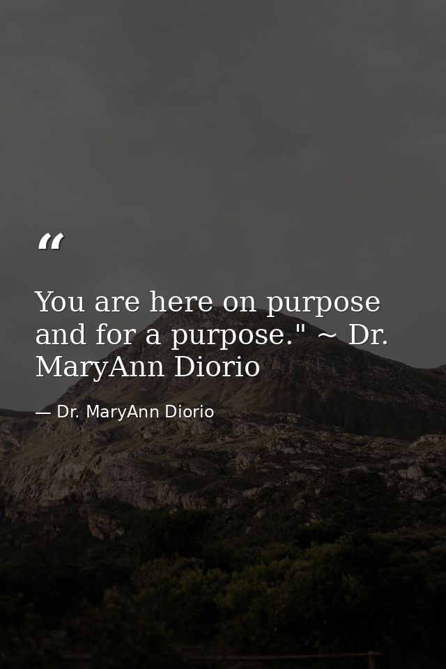 You are here on purpose and for a purpose." ~ Dr. MaryAnn Diorio — Dr. MaryAnn Diorio