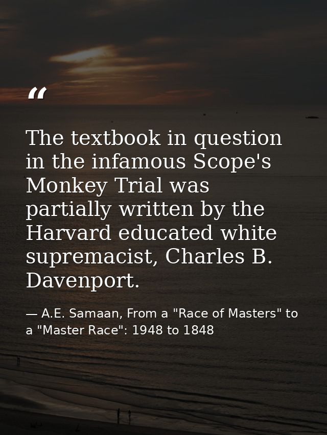The textbook in question in the infamous Scope's Monkey Trial was partially written by the Harvard educated white suprem — A.E. Samaan, From a "Race of Masters" to a "Master Race": 1948 to 1848
