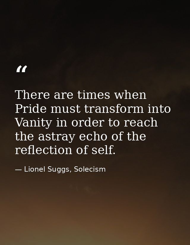 There are times when Pride must transform into Vanity in order to reach the astray echo of the reflection of self. — Lionel Suggs, Solecism
