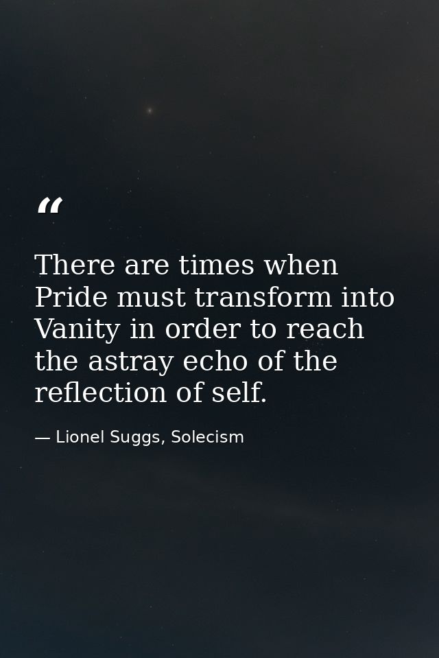 There are times when Pride must transform into Vanity in order to reach the astray echo of the reflection of self. — Lionel Suggs, Solecism