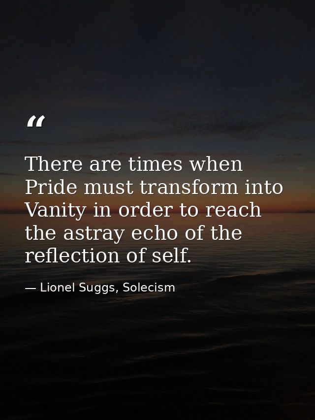 There are times when Pride must transform into Vanity in order to reach the astray echo of the reflection of self. — Lionel Suggs, Solecism