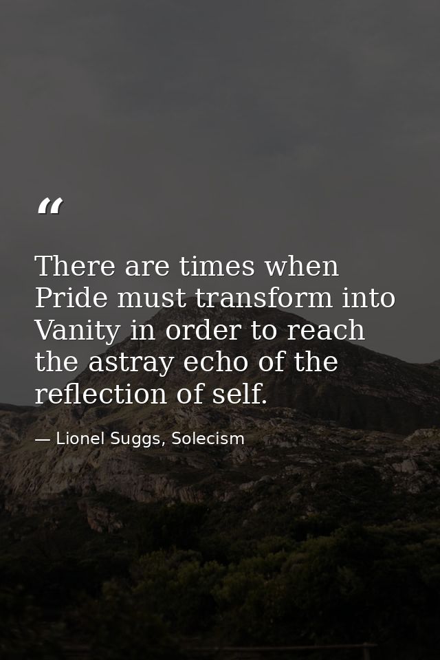 There are times when Pride must transform into Vanity in order to reach the astray echo of the reflection of self. — Lionel Suggs, Solecism