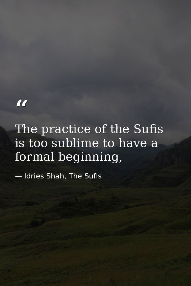 The practice of the Sufis is too sublime to have a formal beginning, — Idries Shah, The Sufis