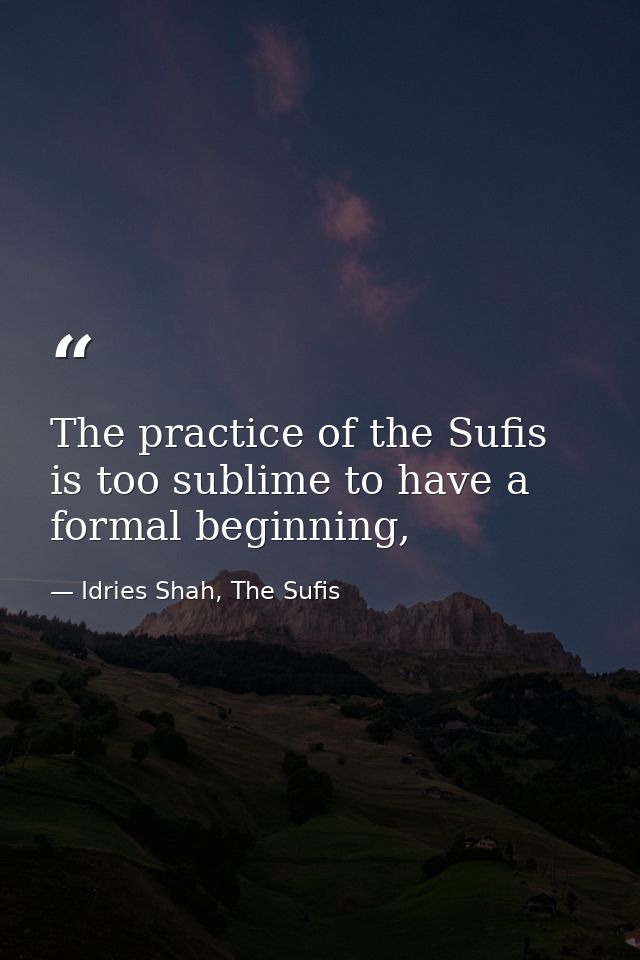 The practice of the Sufis is too sublime to have a formal beginning, — Idries Shah, The Sufis