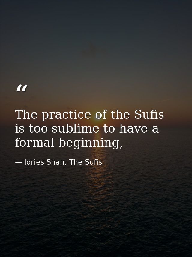 The practice of the Sufis is too sublime to have a formal beginning, — Idries Shah, The Sufis