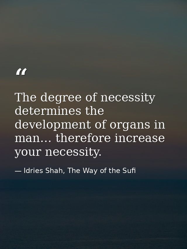 The degree of necessity determines the development of organs in man… therefore increase your necessity. — Idries Shah, The Way of the Sufi