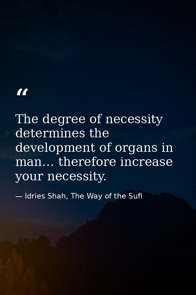 The degree of necessity determines the development of organs in man… therefore increase your necessity. — Idries Shah, The Way of the Sufi