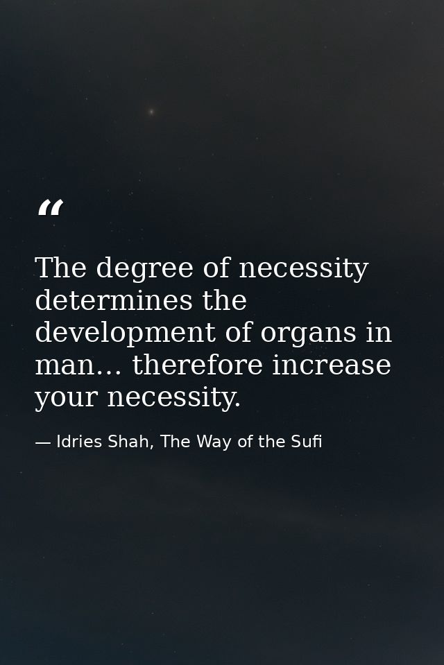 The degree of necessity determines the development of organs in man… therefore increase your necessity. — Idries Shah, The Way of the Sufi
