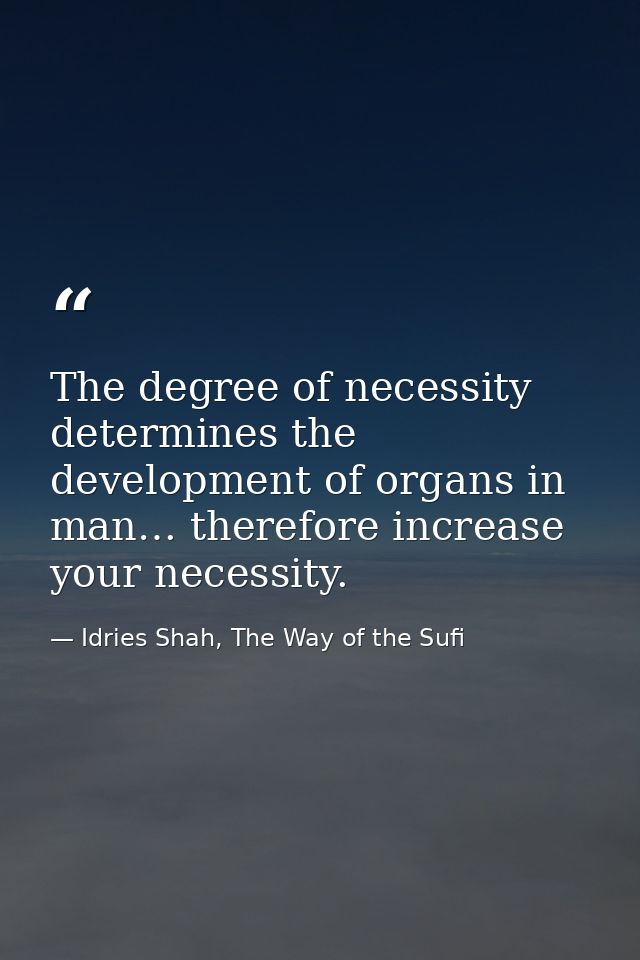 The degree of necessity determines the development of organs in man… therefore increase your necessity. — Idries Shah, The Way of the Sufi