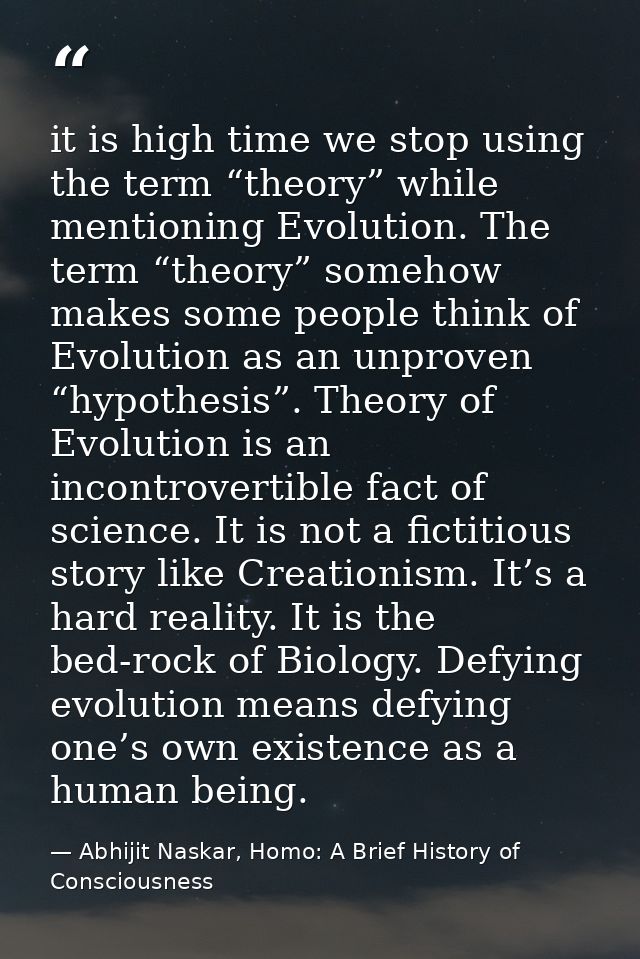 it is high time we stop using the term “theory” while mentioning Evolution. The term “theory” somehow makes some people  — Abhijit Naskar, Homo: A Brief History of Consciousness