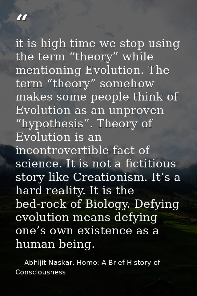 it is high time we stop using the term “theory” while mentioning Evolution. The term “theory” somehow makes some people  — Abhijit Naskar, Homo: A Brief History of Consciousness