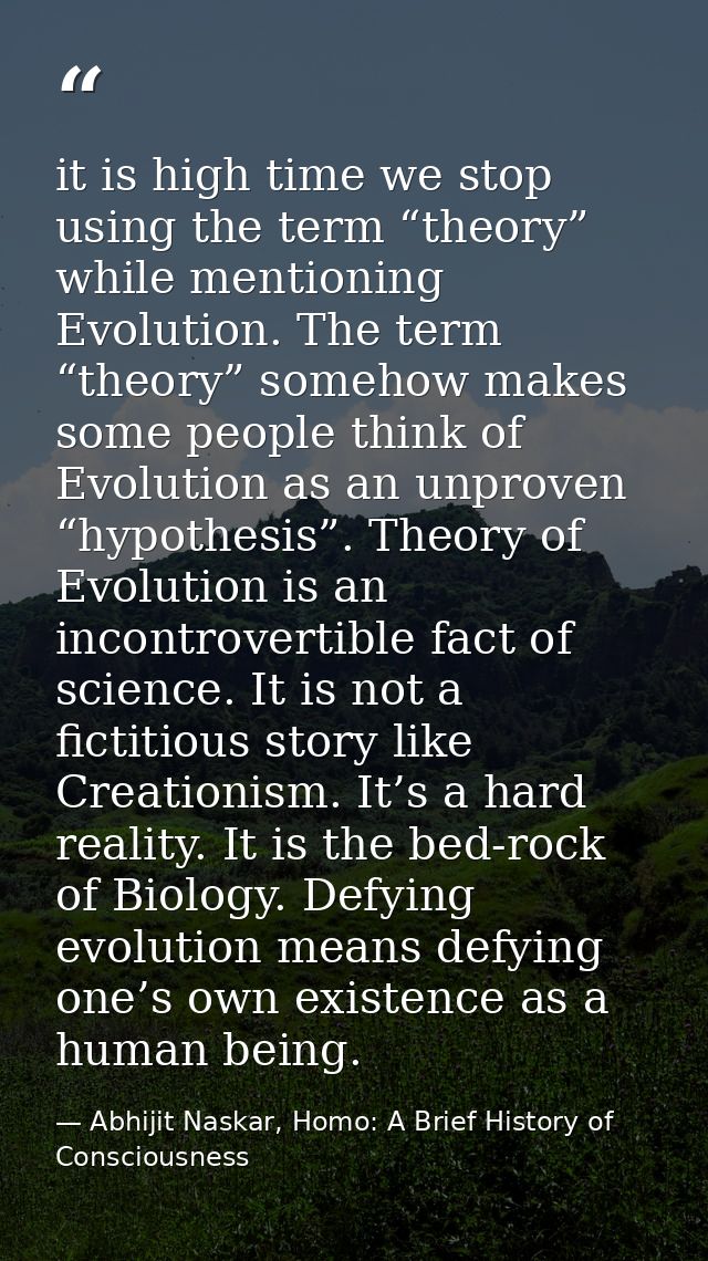 it is high time we stop using the term “theory” while mentioning Evolution. The term “theory” somehow makes some people  — Abhijit Naskar, Homo: A Brief History of Consciousness