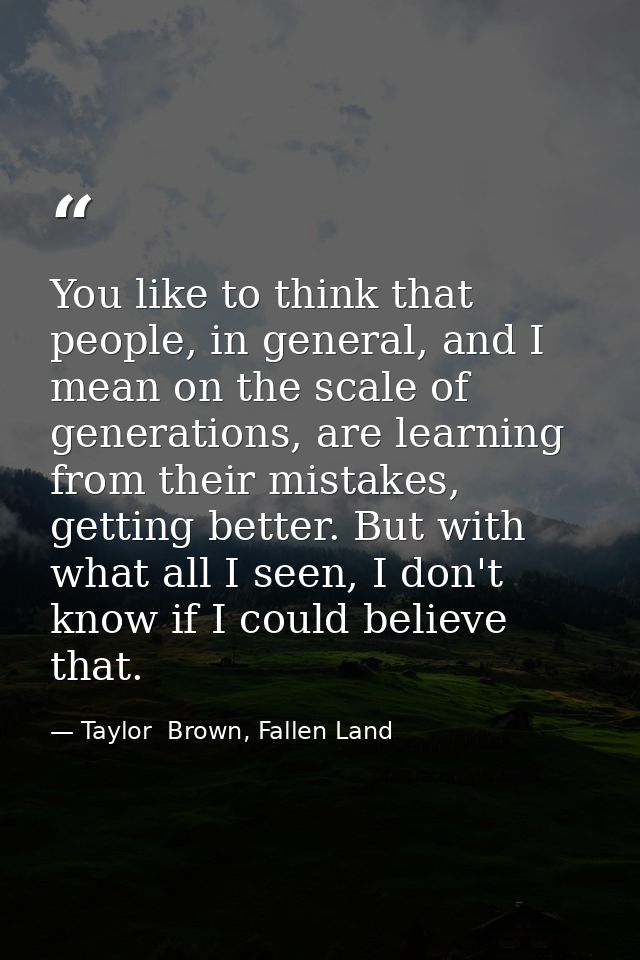 You like to think that people, in general, and I mean on the scale of generations, are learning from their mistakes, get — Taylor  Brown, Fallen Land