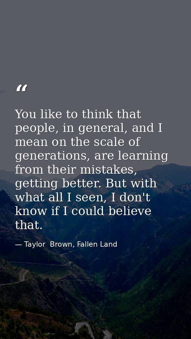 You like to think that people, in general, and I mean on the scale of generations, are learning from their mistakes, get — Taylor  Brown, Fallen Land