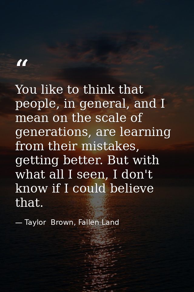 You like to think that people, in general, and I mean on the scale of generations, are learning from their mistakes, get — Taylor  Brown, Fallen Land