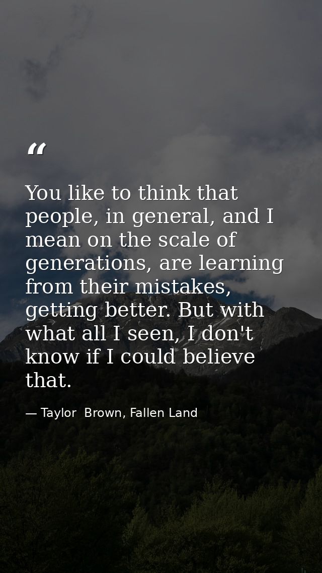 You like to think that people, in general, and I mean on the scale of generations, are learning from their mistakes, get — Taylor  Brown, Fallen Land