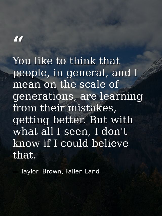You like to think that people, in general, and I mean on the scale of generations, are learning from their mistakes, get — Taylor  Brown, Fallen Land