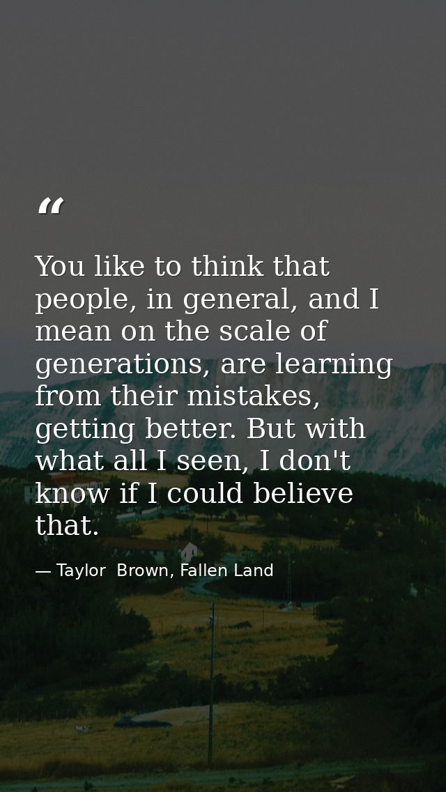 You like to think that people, in general, and I mean on the scale of generations, are learning from their mistakes, get — Taylor  Brown, Fallen Land