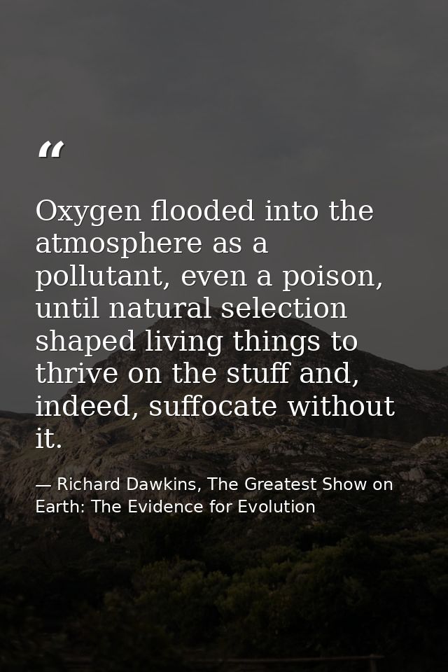Oxygen flooded into the atmosphere as a pollutant, even a poison, until natural selection shaped living things to thrive — Richard Dawkins, The Greatest Show on Earth: The Evidence for Evolution