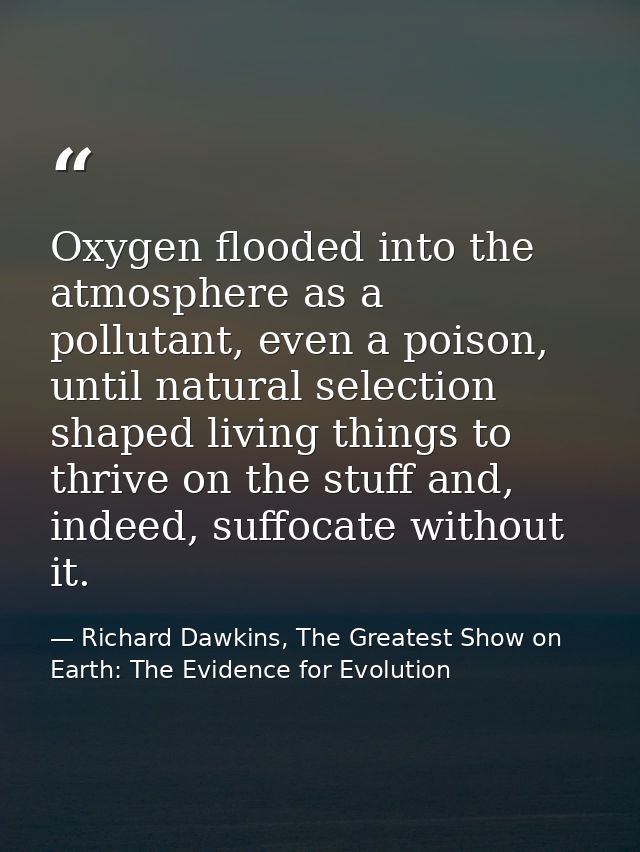 Oxygen flooded into the atmosphere as a pollutant, even a poison, until natural selection shaped living things to thrive — Richard Dawkins, The Greatest Show on Earth: The Evidence for Evolution
