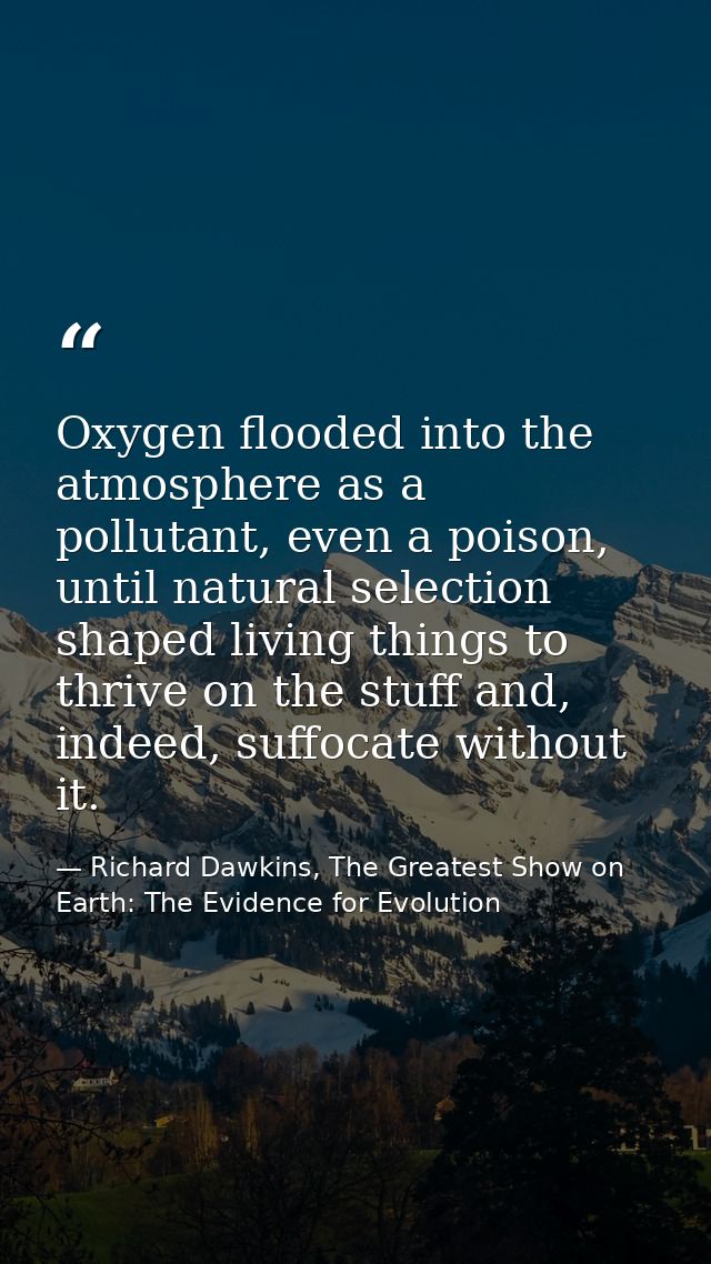 Oxygen flooded into the atmosphere as a pollutant, even a poison, until natural selection shaped living things to thrive — Richard Dawkins, The Greatest Show on Earth: The Evidence for Evolution