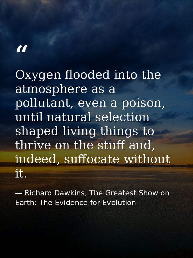 Oxygen flooded into the atmosphere as a pollutant, even a poison, until natural selection shaped living things to thrive — Richard Dawkins, The Greatest Show on Earth: The Evidence for Evolution