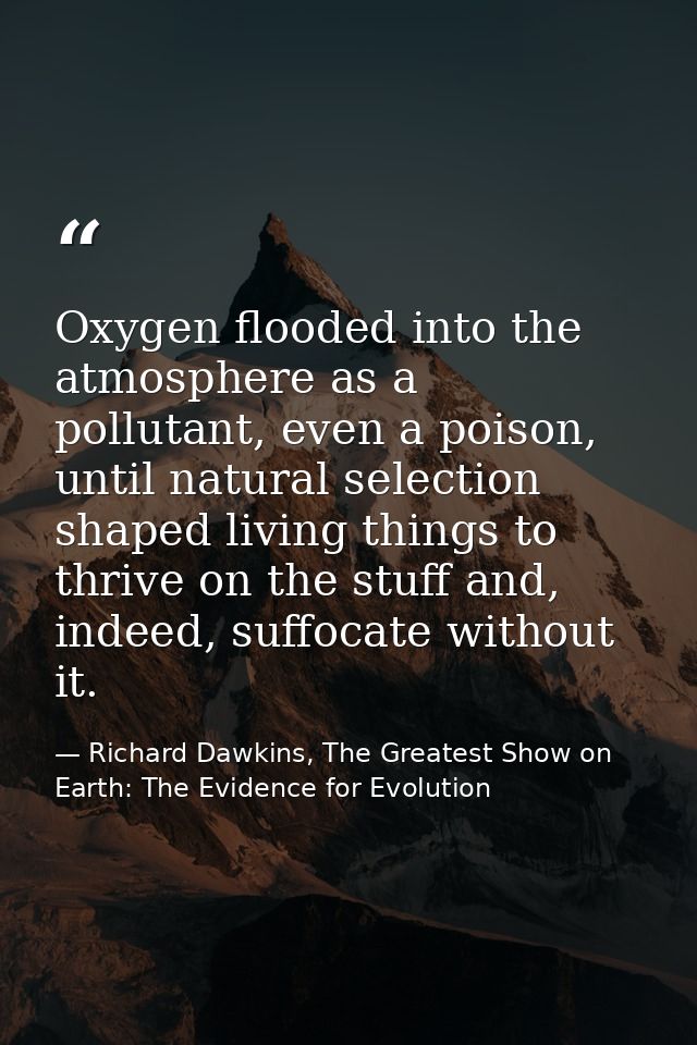 Oxygen flooded into the atmosphere as a pollutant, even a poison, until natural selection shaped living things to thrive — Richard Dawkins, The Greatest Show on Earth: The Evidence for Evolution