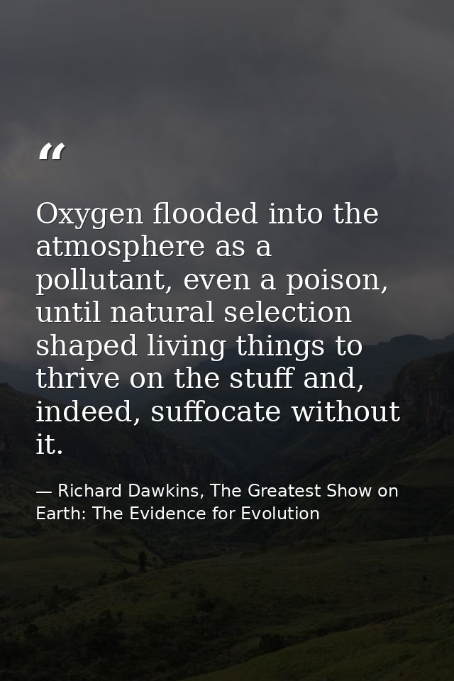 Oxygen flooded into the atmosphere as a pollutant, even a poison, until natural selection shaped living things to thrive — Richard Dawkins, The Greatest Show on Earth: The Evidence for Evolution