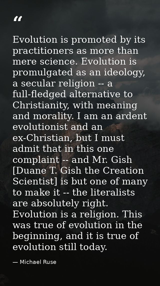 Evolution is promoted by its practitioners as more than mere science. Evolution is promulgated as an ideology, a secular — Michael Ruse