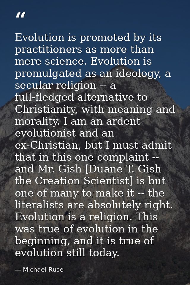 Evolution is promoted by its practitioners as more than mere science. Evolution is promulgated as an ideology, a secular — Michael Ruse
