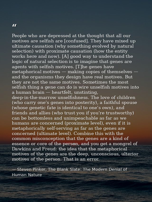 People who are depressed at the thought that all our motives are selfish are [confused]. They have mixed up ultimate cau — Steven Pinker, The Blank Slate: The Modern Denial of Human Nature