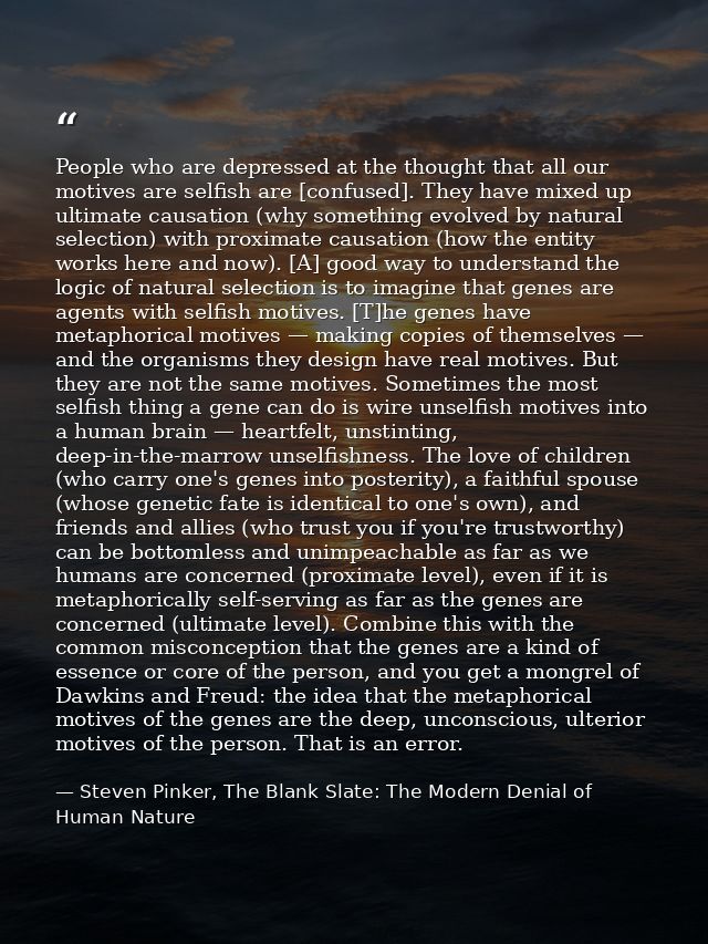 People who are depressed at the thought that all our motives are selfish are [confused]. They have mixed up ultimate cau — Steven Pinker, The Blank Slate: The Modern Denial of Human Nature