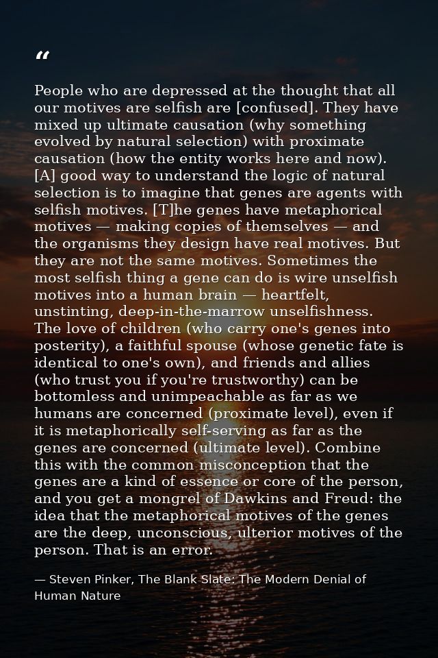 People who are depressed at the thought that all our motives are selfish are [confused]. They have mixed up ultimate cau — Steven Pinker, The Blank Slate: The Modern Denial of Human Nature