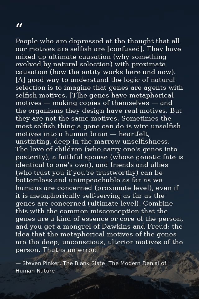 People who are depressed at the thought that all our motives are selfish are [confused]. They have mixed up ultimate cau — Steven Pinker, The Blank Slate: The Modern Denial of Human Nature