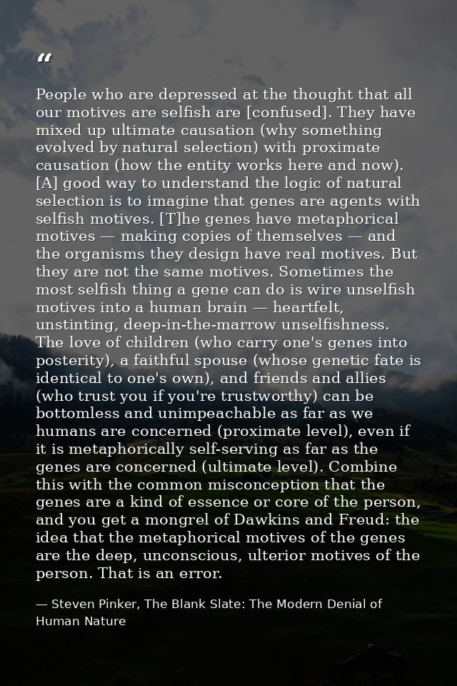 People who are depressed at the thought that all our motives are selfish are [confused]. They have mixed up ultimate cau — Steven Pinker, The Blank Slate: The Modern Denial of Human Nature