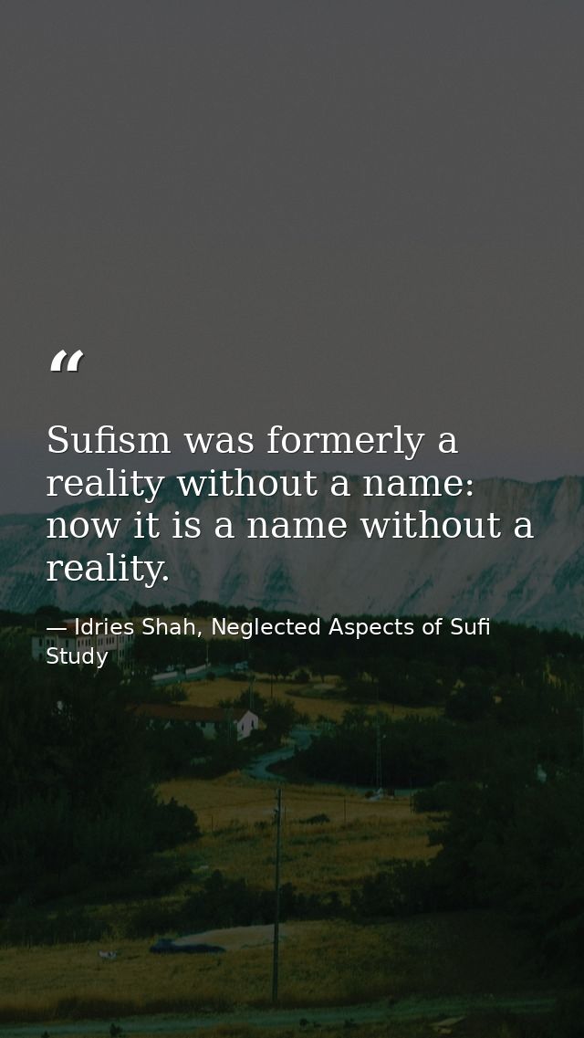 Sufism was formerly a reality without a name: now it is a name without a reality. — Idries Shah, Neglected Aspects of Sufi Study