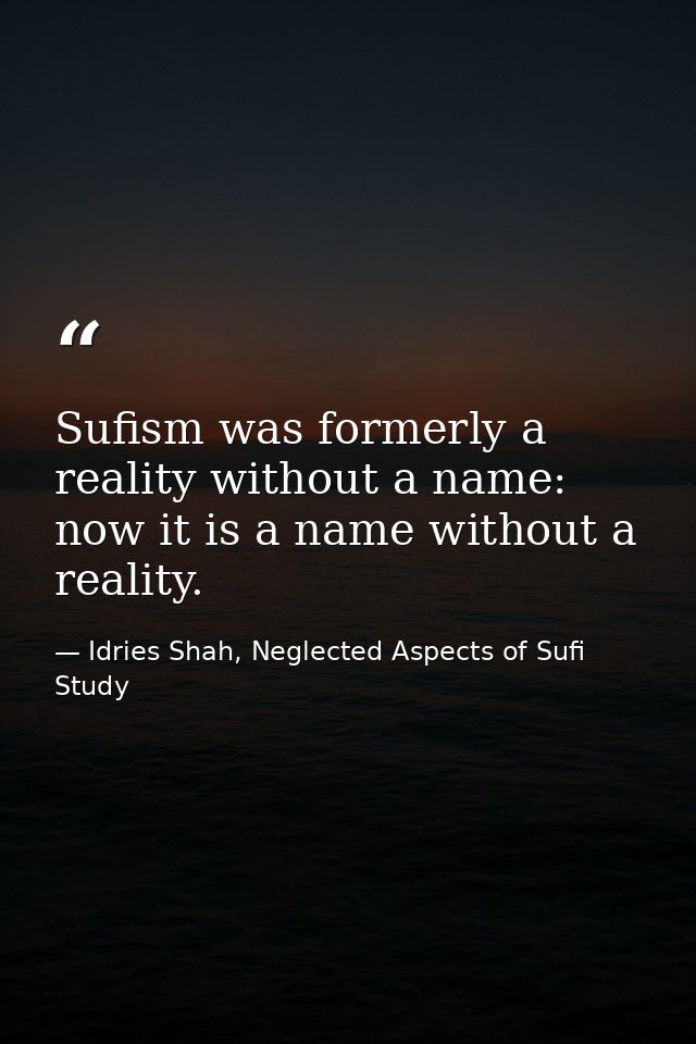 Sufism was formerly a reality without a name: now it is a name without a reality. — Idries Shah, Neglected Aspects of Sufi Study