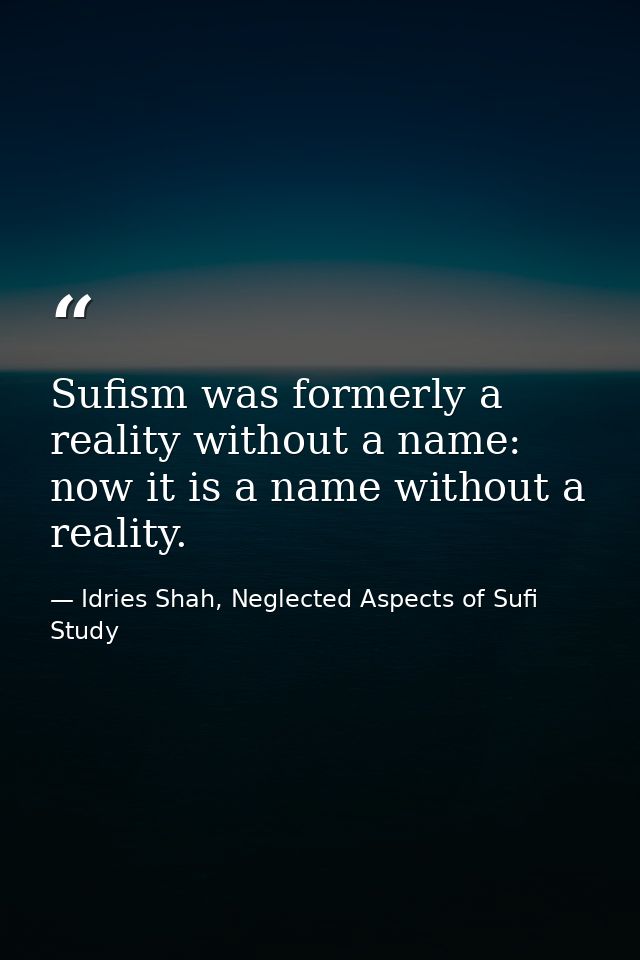Sufism was formerly a reality without a name: now it is a name without a reality. — Idries Shah, Neglected Aspects of Sufi Study
