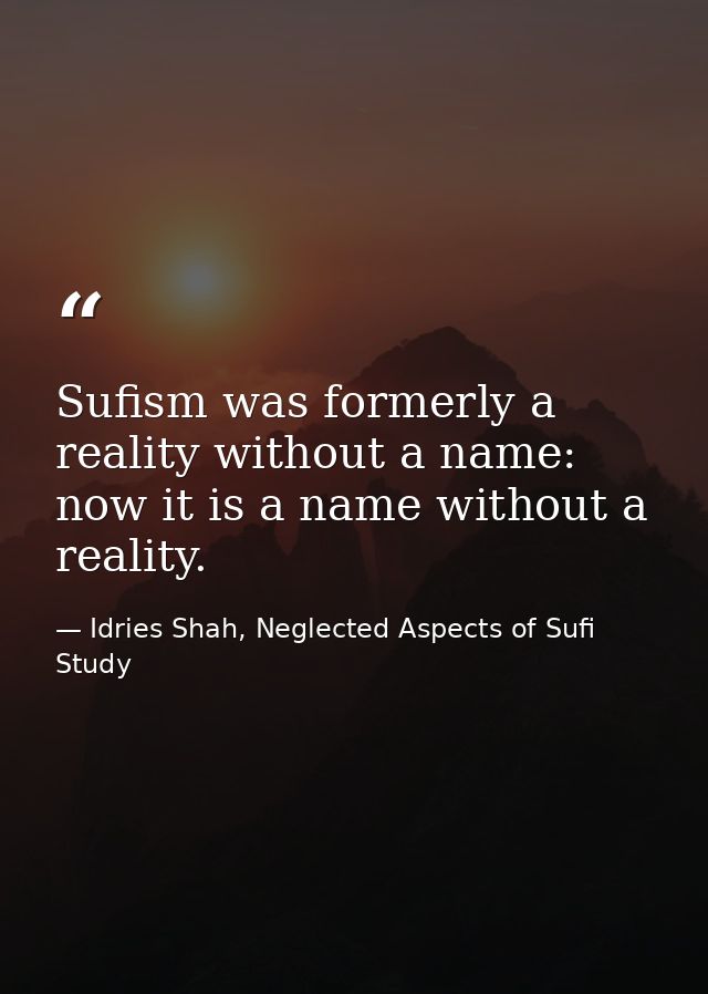Sufism was formerly a reality without a name: now it is a name without a reality. — Idries Shah, Neglected Aspects of Sufi Study