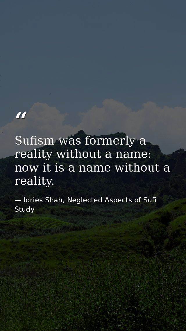 Sufism was formerly a reality without a name: now it is a name without a reality. — Idries Shah, Neglected Aspects of Sufi Study
