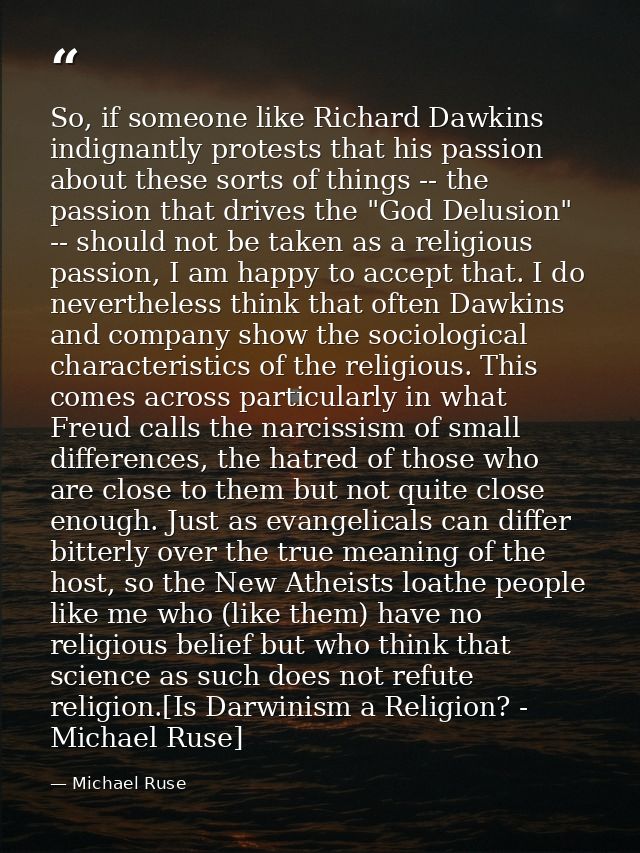 So, if someone like Richard Dawkins indignantly protests that his passion about these sorts of things -- the passion tha — Michael Ruse