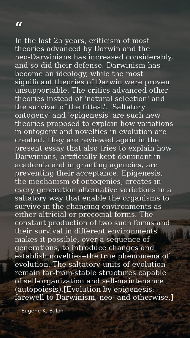 In the last 25 years, criticism of most theories advanced by Darwin and the neo-Darwinians has increased considerably, a — Eugene K. Balon