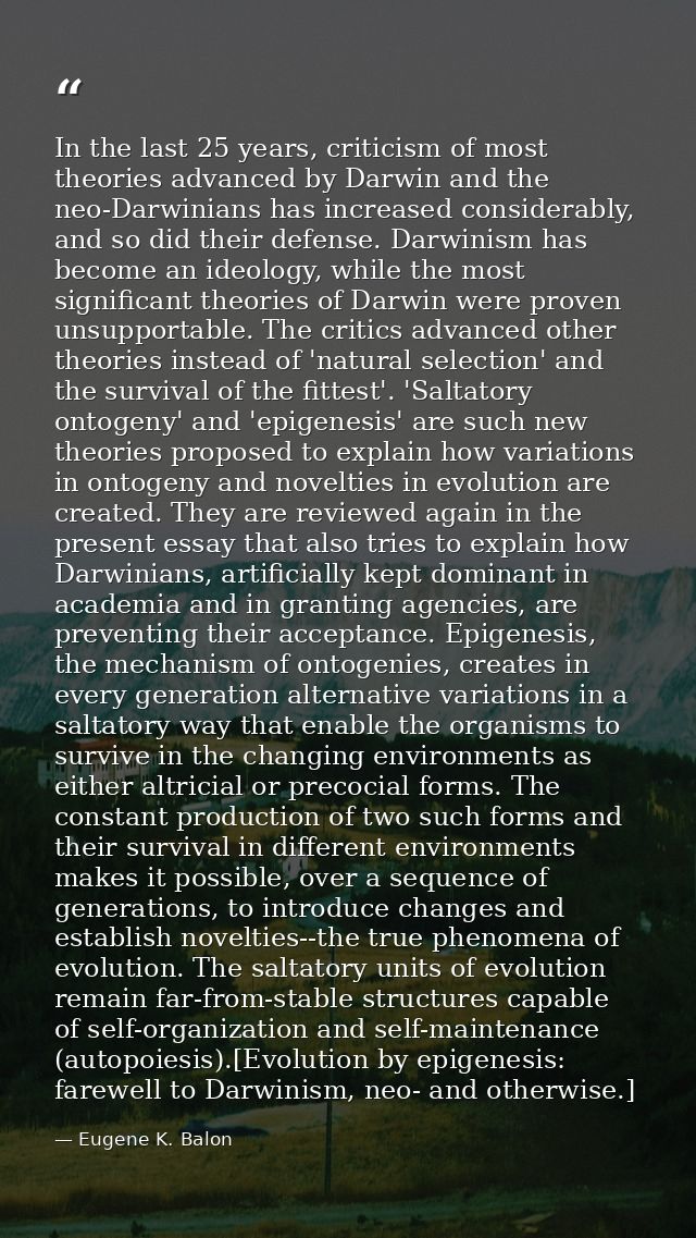 In the last 25 years, criticism of most theories advanced by Darwin and the neo-Darwinians has increased considerably, a — Eugene K. Balon