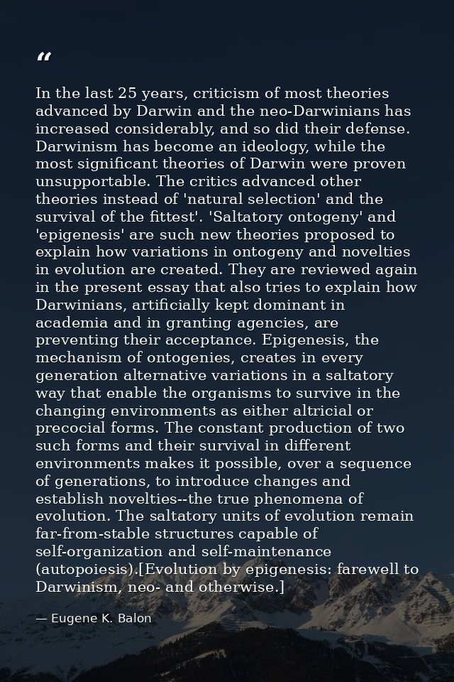 In the last 25 years, criticism of most theories advanced by Darwin and the neo-Darwinians has increased considerably, a — Eugene K. Balon