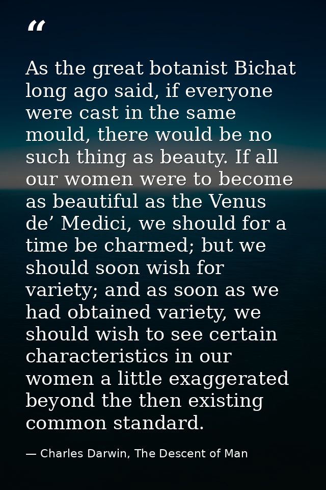 As the great botanist Bichat long ago said, if everyone were cast in the same mould, there would be no such thing as bea — Charles Darwin, The Descent of Man