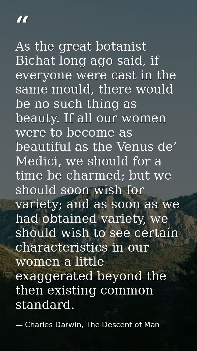As the great botanist Bichat long ago said, if everyone were cast in the same mould, there would be no such thing as bea — Charles Darwin, The Descent of Man